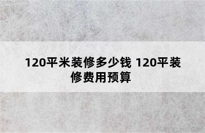 120平米装修多少钱 120平装修费用预算 